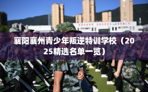襄阳襄州青少年叛逆特训学校（2025精选名单一览）