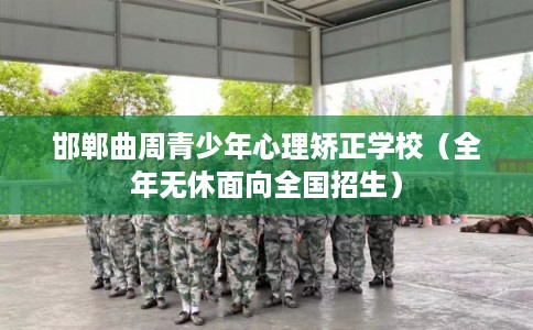 邯郸曲周青少年心理矫正学校（全年无休面向全国招生）