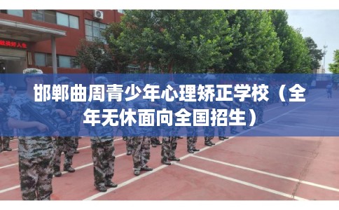 邯郸曲周青少年心理矫正学校（全年无休面向全国招生）