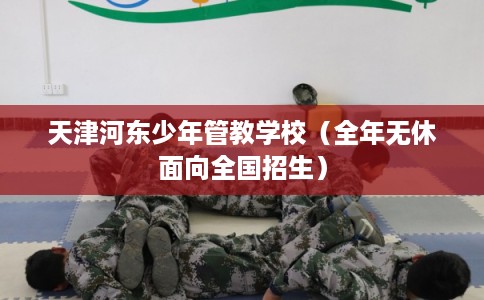 天津河东少年管教学校（全年无休面向全国招生）