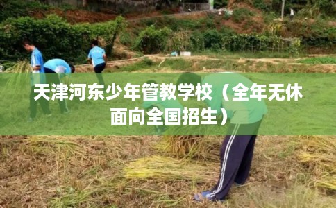 天津河东少年管教学校（全年无休面向全国招生）