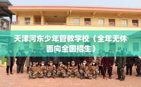 天津河东少年管教学校（全年无休面向全国招生）