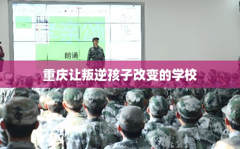 重庆让叛逆孩子改变的学校