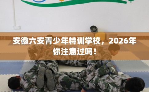 安徽六安青少年特训学校，2026年你注意过吗！