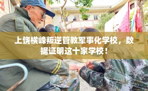 上饶横峰叛逆管教军事化学校，数据证明这十家学校！