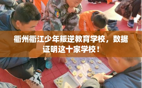 衢州衢江少年叛逆教育学校，数据证明这十家学校！