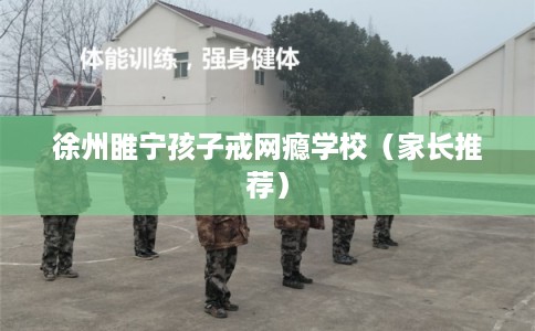 徐州睢宁孩子戒网瘾学校（家长推荐）