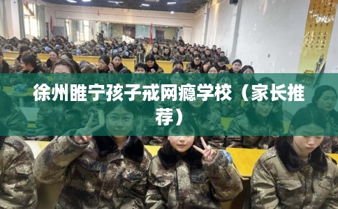 徐州睢宁孩子戒网瘾学校（家长推荐）