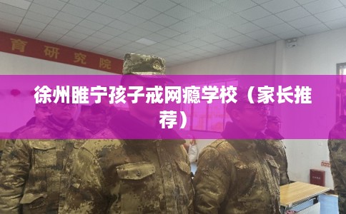 徐州睢宁孩子戒网瘾学校（家长推荐）