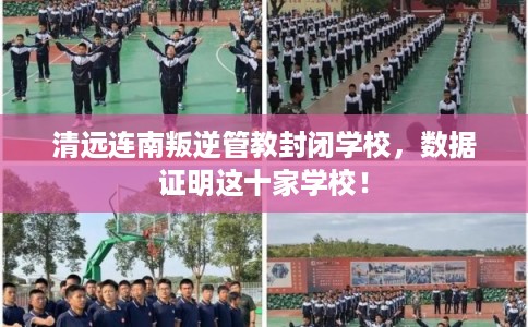 清远连南叛逆管教封闭学校，数据证明这十家学校！