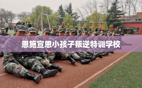 恩施宣恩小孩子叛逆特训学校