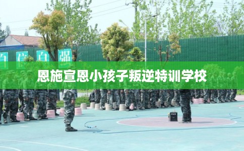 恩施宣恩小孩子叛逆特训学校