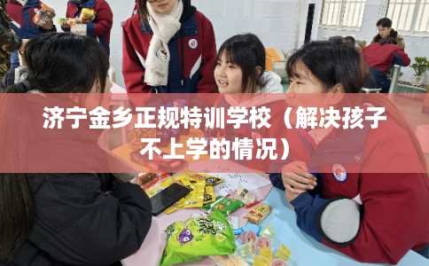 济宁金乡正规特训学校（解决孩子不上学的情况）
