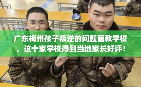 广东梅州孩子叛逆的问题管教学校，这十家学校得到当地家长好评！