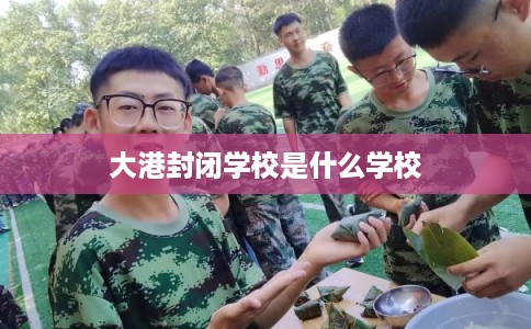 大港封闭学校是什么学校