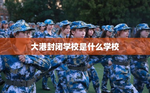 大港封闭学校是什么学校