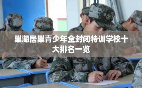 巢湖居巢青少年全封闭特训学校十大排名一览