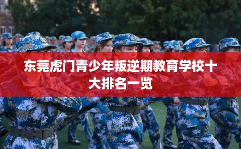 东莞虎门青少年叛逆期教育学校十大排名一览