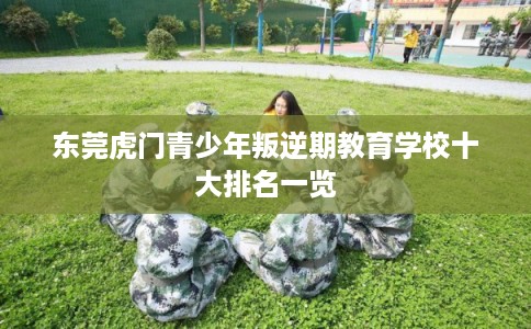 东莞虎门青少年叛逆期教育学校十大排名一览