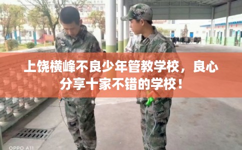 上饶横峰不良少年管教学校，良心分享十家不错的学校！