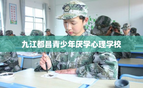 九江都昌青少年厌学心理学校