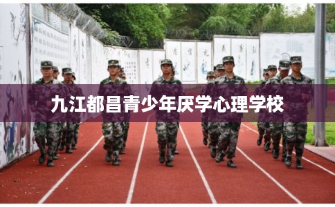 九江都昌青少年厌学心理学校