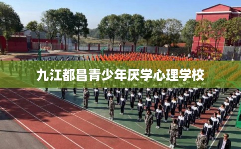 九江都昌青少年厌学心理学校