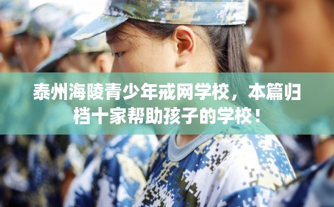泰州海陵青少年戒网学校，本篇归档十家帮助孩子的学校！