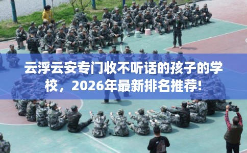 云浮云安专门收不听话的孩子的学校，2026年最新排名推荐!