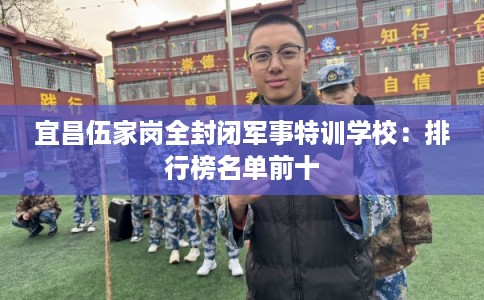宜昌伍家岗全封闭军事特训学校：排行榜名单前十