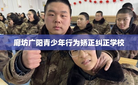 廊坊广阳青少年行为矫正纠正学校