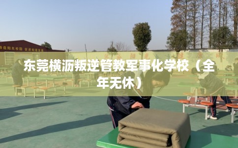 东莞横沥叛逆管教军事化学校（全年无休）