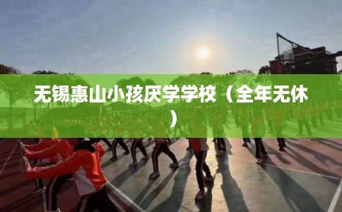 无锡惠山小孩厌学学校（全年无休）