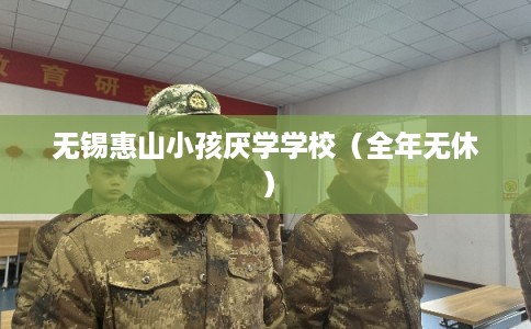 无锡惠山小孩厌学学校（全年无休）