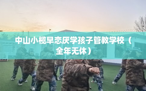中山小榄早恋厌学孩子管教学校（全年无休）