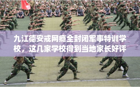 九江德安戒网瘾全封闭军事特训学校，这几家学校得到当地家长好评！