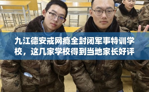 九江德安戒网瘾全封闭军事特训学校，这几家学校得到当地家长好评！