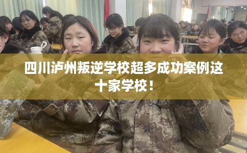 四川泸州叛逆学校超多成功案例这十家学校！