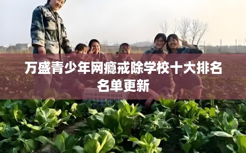 万盛青少年网瘾戒除学校十大排名名单更新