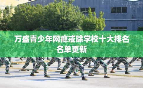 万盛青少年网瘾戒除学校十大排名名单更新