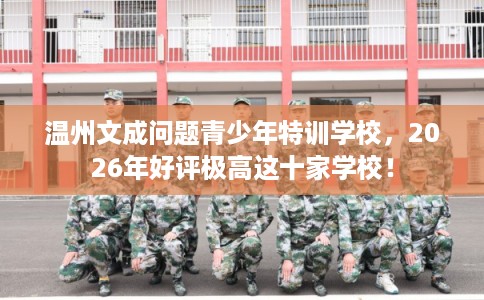 温州文成问题青少年特训学校，2026年好评极高这十家学校！