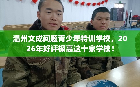 温州文成问题青少年特训学校，2026年好评极高这十家学校！