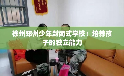 徐州邳州少年封闭式学校：培养孩子的独立能力