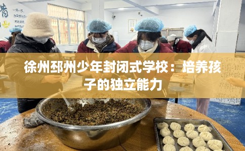 徐州邳州少年封闭式学校：培养孩子的独立能力