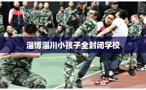 淄博淄川小孩子全封闭学校