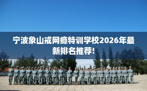 宁波象山戒网瘾特训学校2026年最新排名推荐!