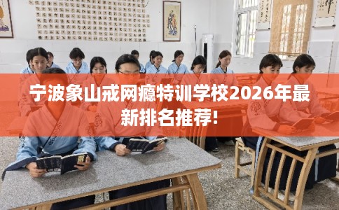 宁波象山戒网瘾特训学校2026年最新排名推荐!