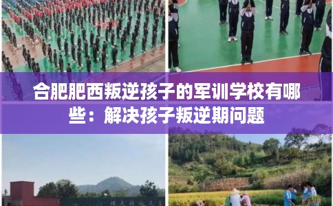 合肥肥西叛逆孩子的军训学校有哪些：解决孩子叛逆期问题
