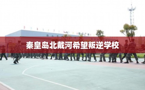 秦皇岛北戴河希望叛逆学校