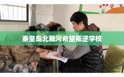 秦皇岛北戴河希望叛逆学校